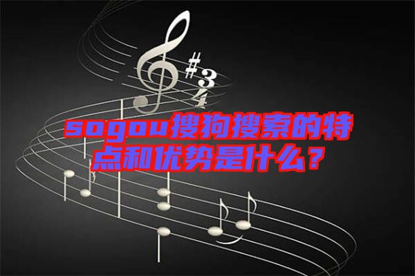 sogou搜狗搜索的特點(diǎn)和優(yōu)勢(shì)是什么？