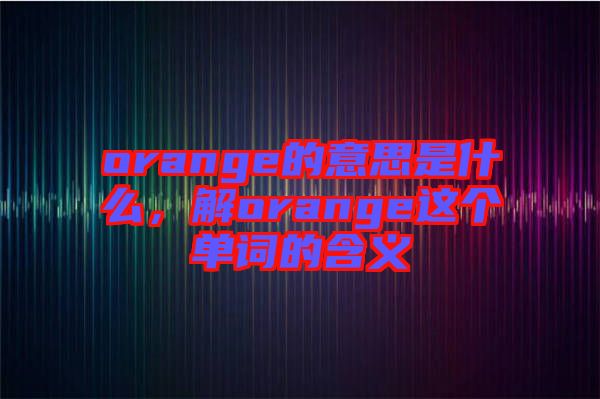 orange的意思是什么，解orange這個(gè)單詞的含義