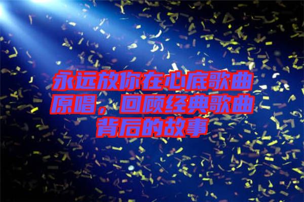 永遠(yuǎn)放你在心底歌曲原唱，回顧經(jīng)典歌曲背后的故事