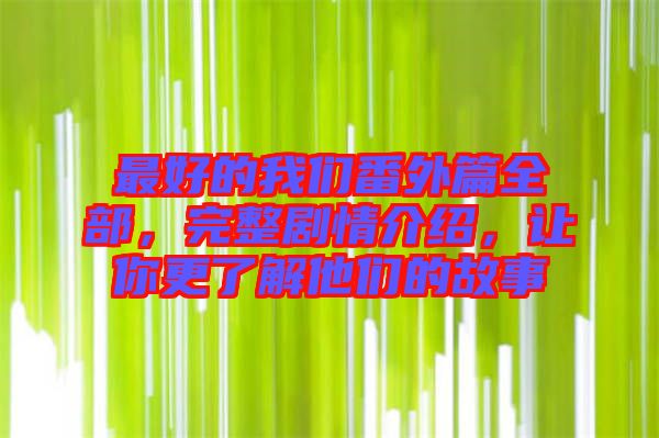 最好的我們番外篇全部，完整劇情介紹，讓你更了解他們的故事