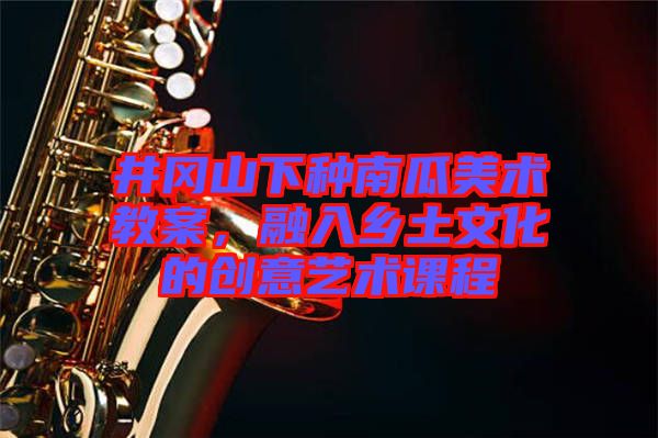 井岡山下種南瓜美術(shù)教案，融入鄉(xiāng)土文化的創(chuàng)意藝術(shù)課程