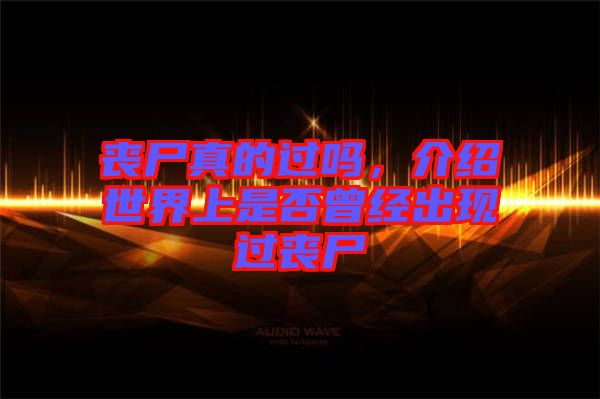 喪尸真的過嗎，介紹世界上是否曾經(jīng)出現(xiàn)過喪尸