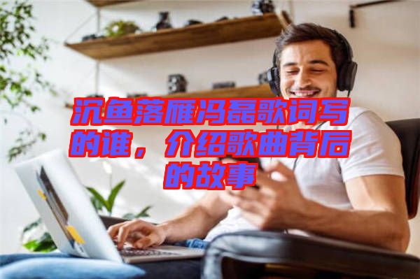 沉魚落雁馮磊歌詞寫的誰，介紹歌曲背后的故事