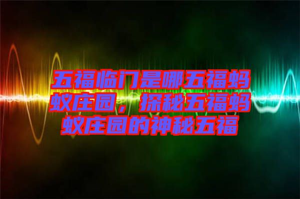 五福臨門(mén)是哪五福螞蟻莊園，探秘五福螞蟻莊園的神秘五福