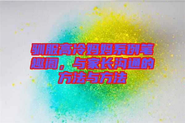 馴服高冷媽媽系例筆趣閣，與家長溝通的方法與方法