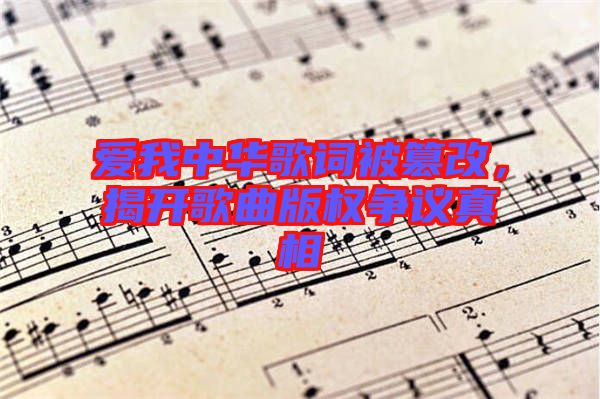 愛我中華歌詞被篡改，揭開歌曲版權(quán)爭(zhēng)議真相