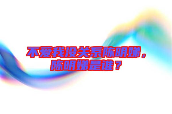 不愛我沒關系陳明娣，陳明娣是誰？