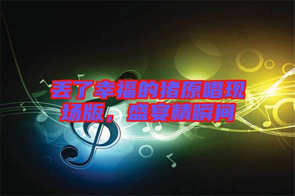 丟了幸福的豬原唱現(xiàn)場版，盛宴精瞬間