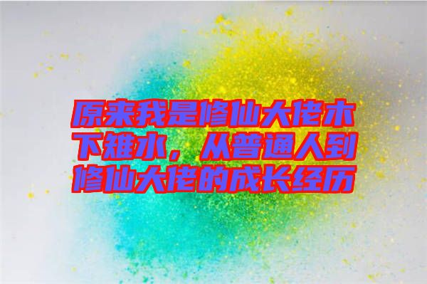 原來我是修仙大佬木下雉水，從普通人到修仙大佬的成長經(jīng)歷