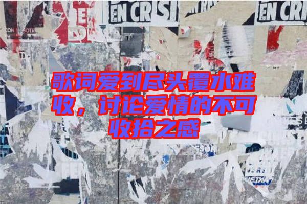歌詞愛(ài)到盡頭覆水難收，討論愛(ài)情的不可收拾之感