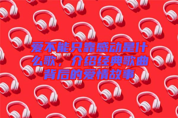 愛不能只靠感動(dòng)是什么歌，介紹經(jīng)典歌曲背后的愛情故事