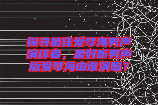 探尋最佳愛(ài)琴海男聲演繹者，最好聽(tīng)男聲版愛(ài)琴海由誰(shuí)演唱？