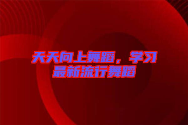 天天向上舞蹈，學習最新流行舞蹈