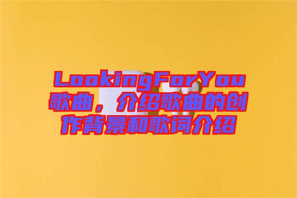 LookingForYou歌曲，介紹歌曲的創(chuàng)作背景和歌詞介紹
