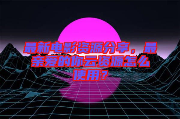 最新電影資源分享，最親愛的你云資源怎么使用？