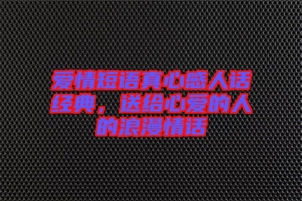愛情短語真心感人話經(jīng)典，送給心愛的人的浪漫情話