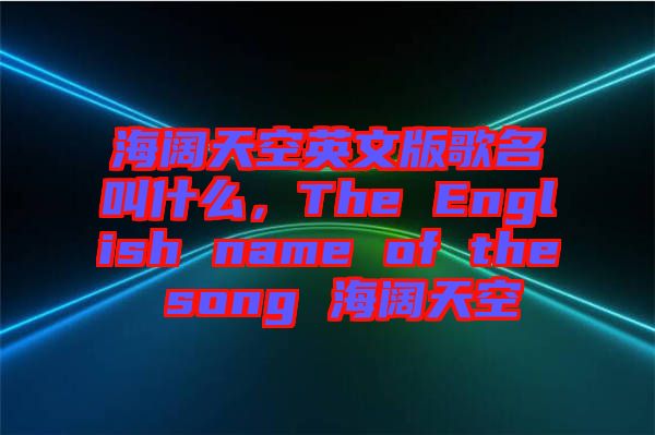 海闊天空英文版歌名叫什么，The English name of the song 海闊天空