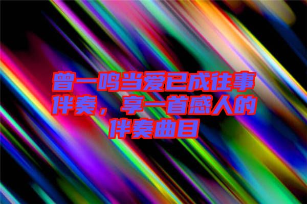 曾一鳴當(dāng)愛(ài)已成往事伴奏，享一首感人的伴奏曲目