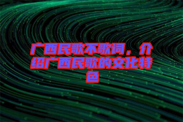 廣西民歌不歌詞，介紹廣西民歌的文化特色