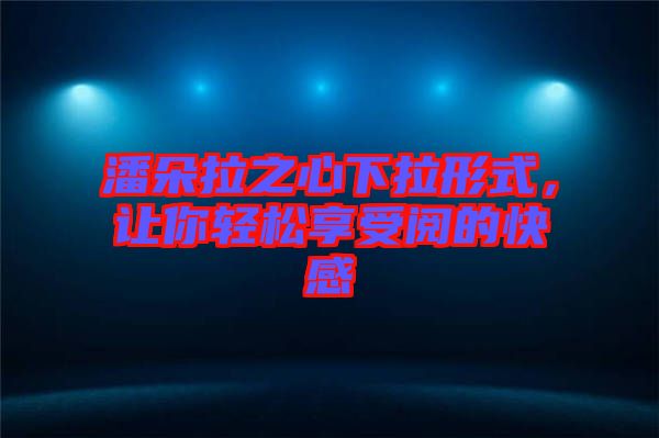 潘朵拉之心下拉形式，讓你輕松享受閱的快感