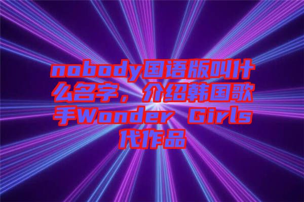 nobody國(guó)語(yǔ)版叫什么名字，介紹韓國(guó)歌手Wonder Girls代作品
