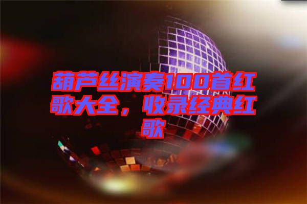 葫蘆絲演奏100首紅歌大全，收錄經(jīng)典紅歌