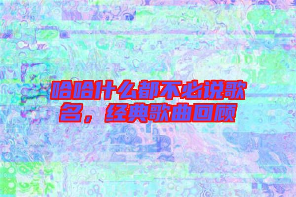 哈哈什么都不必說歌名，經典歌曲回顧