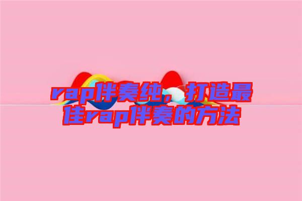 rap伴奏純，打造最佳rap伴奏的方法