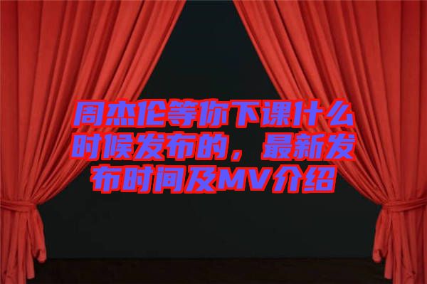 周杰倫等你下課什么時(shí)候發(fā)布的，最新發(fā)布時(shí)間及MV介紹