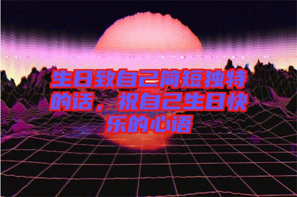 生日致自己簡(jiǎn)短獨(dú)特的話，祝自己生日快樂(lè)的心語(yǔ)