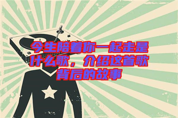 今生陪著你一起走是什么歌，介紹這首歌背后的故事