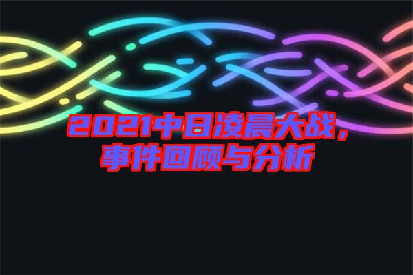 2021中日凌晨大戰(zhàn)，事件回顧與分析