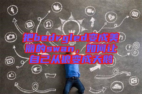 把bedrgled變成美麗的swan，如何讓自己從狼變成天鵝
