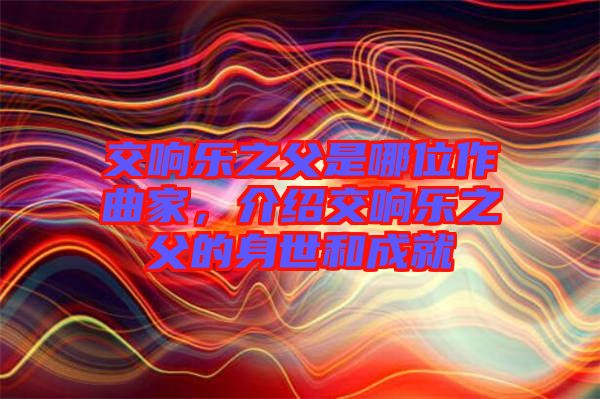 交響樂之父是哪位作曲家，介紹交響樂之父的身世和成就