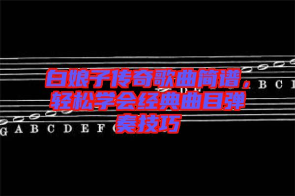 白娘子傳奇歌曲簡(jiǎn)譜，輕松學(xué)會(huì)經(jīng)典曲目彈奏技巧