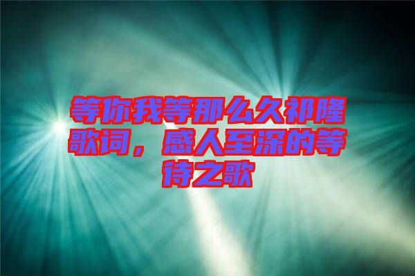等你我等那么久祁隆歌詞，感人至深的等待之歌