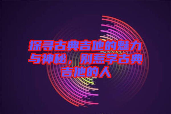 探尋古典吉他的魅力與神秘，別惹學(xué)古典吉他的人