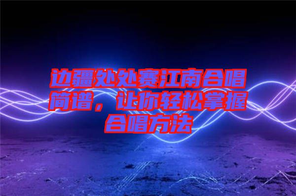 邊疆處處賽江南合唱簡(jiǎn)譜，讓你輕松掌握合唱方法