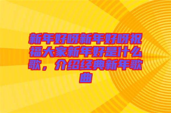 新年好呀新年好呀祝福大家新年好是什么歌，介紹經(jīng)典新年歌曲