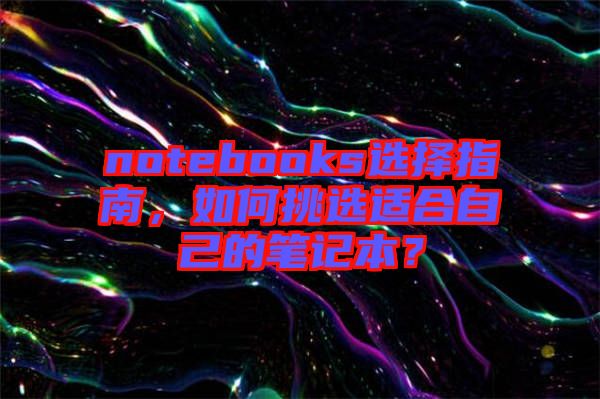 notebooks選擇指南，如何挑選適合自己的筆記本？