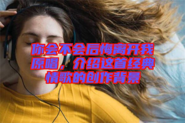 你會(huì)不會(huì)后悔離開我原唱，介紹這首經(jīng)典情歌的創(chuàng)作背景