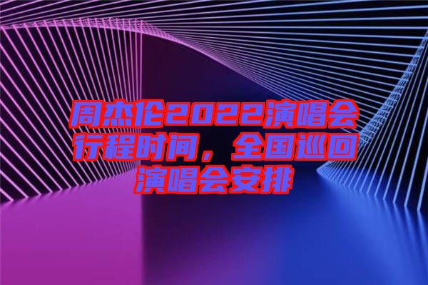 周杰倫2022演唱會行程時間，全國巡回演唱會安排