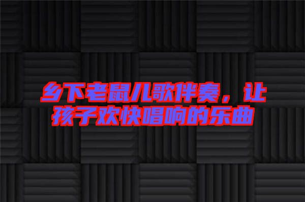 鄉(xiāng)下老鼠兒歌伴奏，讓孩子歡快唱響的樂曲