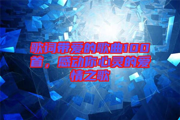 歌詞帶愛(ài)的歌曲100首，感動(dòng)你心靈的愛(ài)情之歌