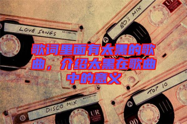 歌詞里面有太黑的歌曲，介紹太黑在歌曲中的意義