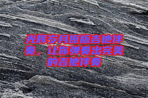 光輝歲月原版吉他伴奏，讓你彈奏出完美的吉他伴奏
