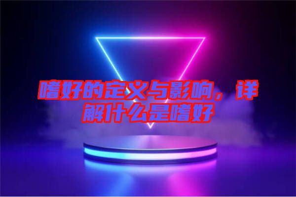 嗜好的定義與影響，詳解什么是嗜好