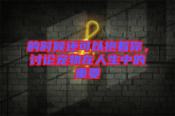 的時(shí)候還可以抱著你，討論寵物在人生中的重要