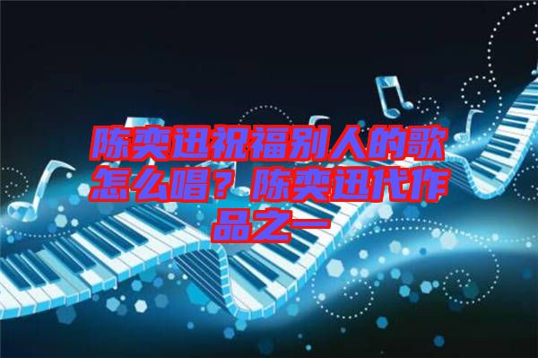 陳奕迅祝福別人的歌怎么唱？陳奕迅代作品之一