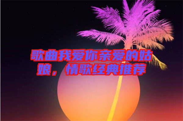 歌曲我愛(ài)你親愛(ài)的姑娘，情歌經(jīng)典推薦